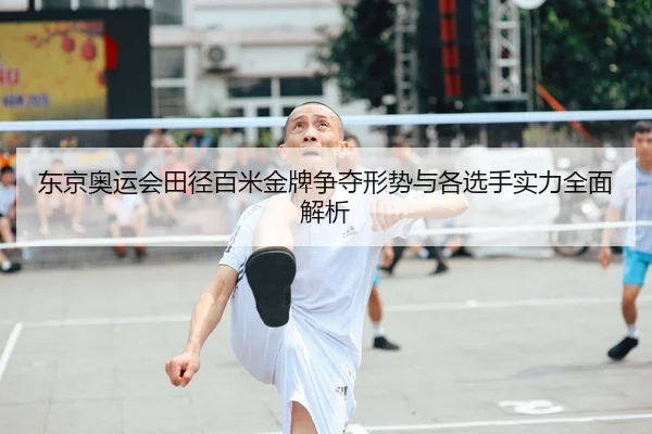 东京奥运会田径百米金牌争夺形势与各选手实力全面解析